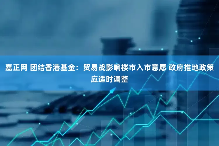 嘉正网 团结香港基金：贸易战影响楼市入市意愿 政府推地政策应适时调整