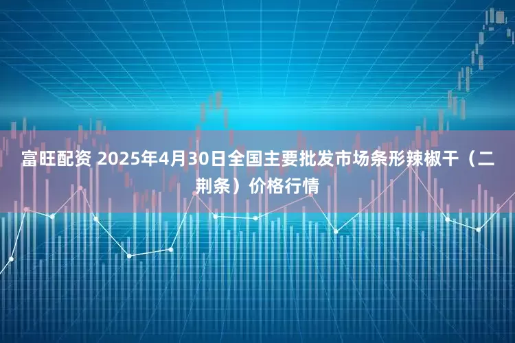 富旺配资 2025年4月30日全国主要批发市场条形辣椒干（二荆条）价格行情