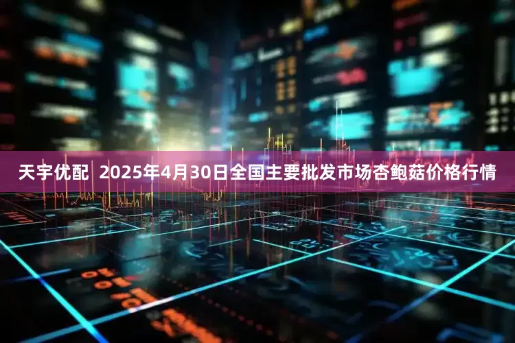 天宇优配  2025年4月30日全国主要批发市场杏鲍菇价格行情