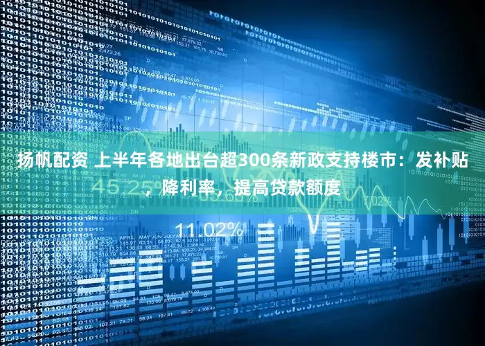 扬帆配资 上半年各地出台超300条新政支持楼市：发补贴，降利率，提高贷款额度
