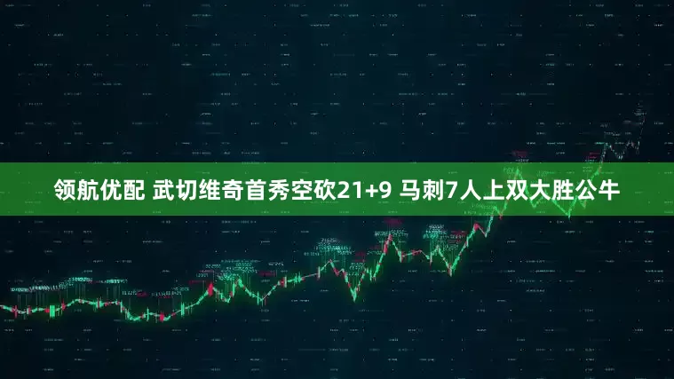 领航优配 武切维奇首秀空砍21+9 马刺7人上双大胜公牛