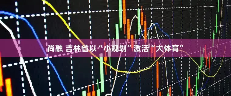 尚融 吉林省以“小规划”激活“大体育”