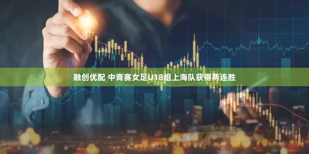 融创优配 中青赛女足U18组上海队获得两连胜