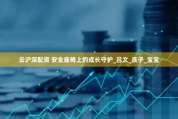 云沪深配资 安全座椅上的成长守护_吕文_孩子_宝宝