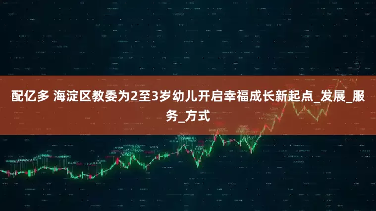 配亿多 海淀区教委为2至3岁幼儿开启幸福成长新起点_发展_服务_方式