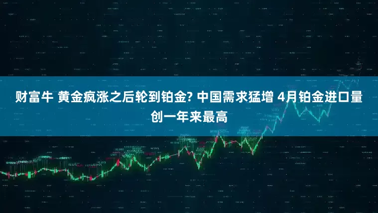 财富牛 黄金疯涨之后轮到铂金? 中国需求猛增 4月铂金进口量创一年来最高
