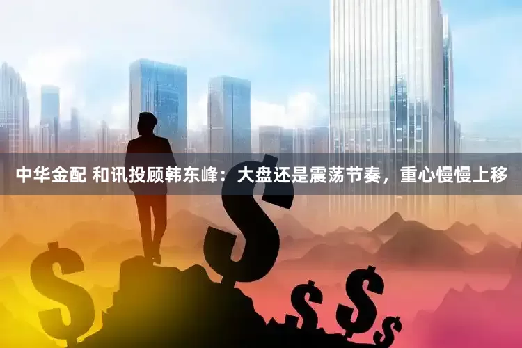 中华金配 和讯投顾韩东峰：大盘还是震荡节奏，重心慢慢上移