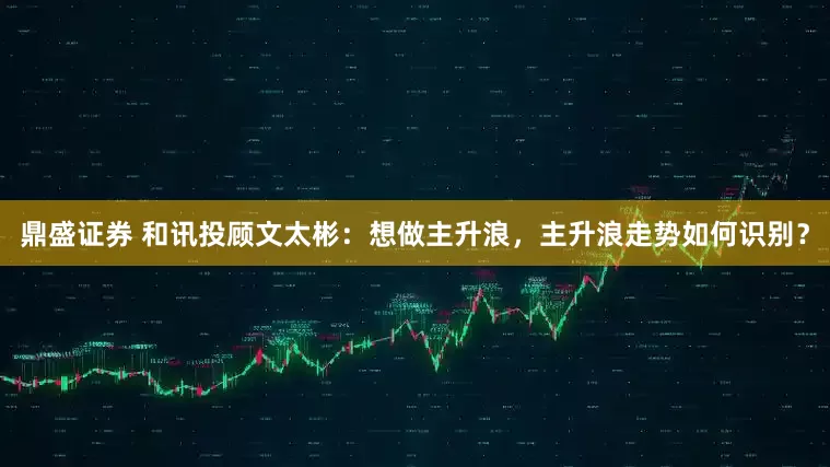 鼎盛证券 和讯投顾文太彬：想做主升浪，主升浪走势如何识别？