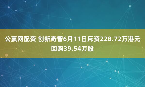 公赢网配资 创新奇智6月11日斥资228.72万港元回购39.54万股