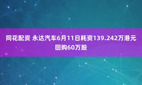 同花配资 永达汽车6月11日耗资139.242万港元回购60万股