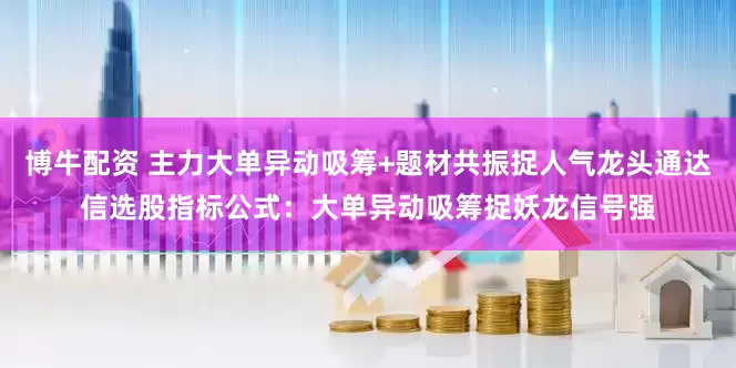 博牛配资 主力大单异动吸筹+题材共振捉人气龙头通达信选股指标公式：大单异动吸筹捉妖龙信号强