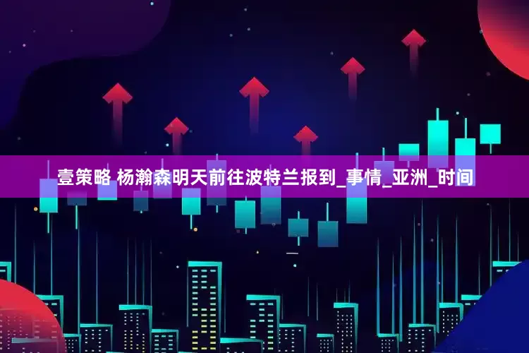壹策略 杨瀚森明天前往波特兰报到_事情_亚洲_时间