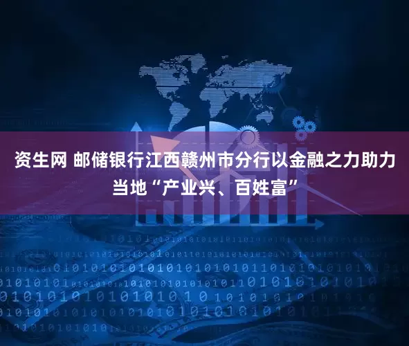 资生网 邮储银行江西赣州市分行以金融之力助力当地“产业兴、百姓富”