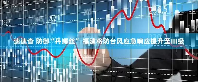速速查 防御“丹娜丝” 福建将防台风应急响应提升至Ⅲ级