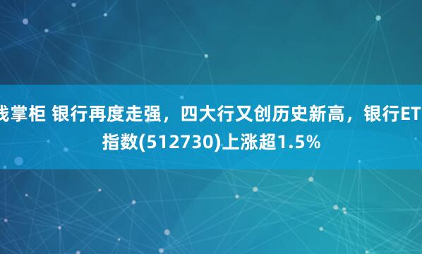 钱掌柜 银行再度走强，四大行又创历史新高，银行ETF指数(512730)上涨超1.5%