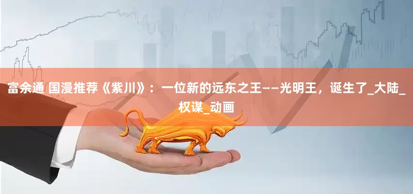 富余通 国漫推荐《紫川》：一位新的远东之王——光明王，诞生了_大陆_权谋_动画