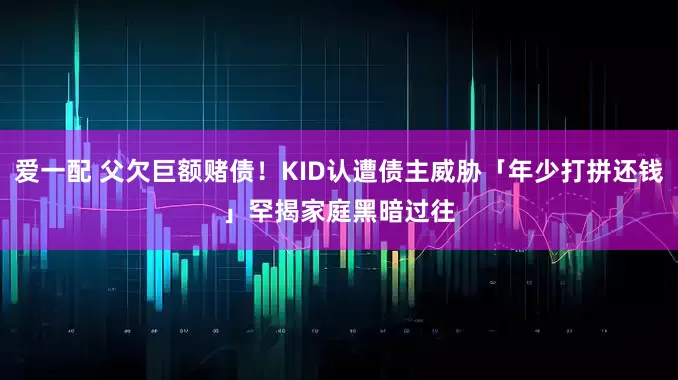 爱一配 父欠巨额赌债！KID认遭债主威胁「年少打拼还钱」　罕揭家庭黑暗过往