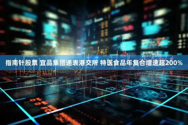 指南针股票 宜品集团递表港交所 特医食品年复合增速超200%