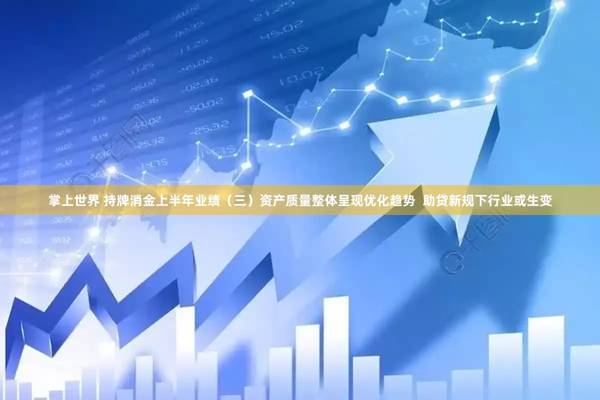 掌上世界 持牌消金上半年业绩（三）资产质量整体呈现优化趋势  助贷新规下行业或生变