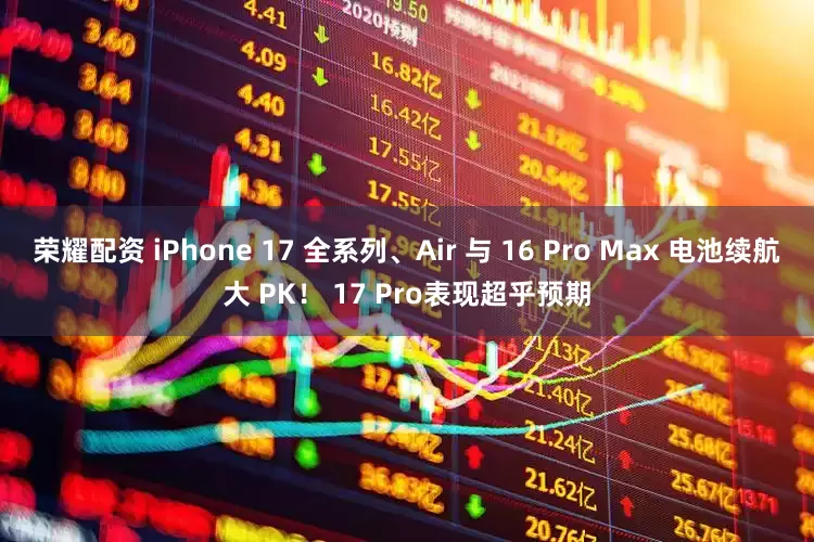 荣耀配资 iPhone 17 全系列、Air 与 16 Pro Max 电池续航大 PK！ 17 Pro表现超乎预期