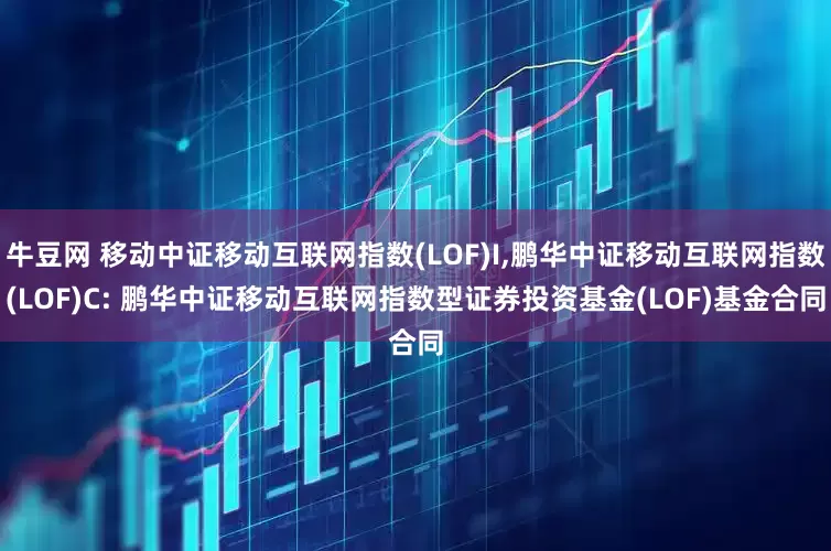 牛豆网 移动中证移动互联网指数(LOF)I,鹏华中证移动互联网指数(LOF)C: 鹏华中证移动互联网指数型证券投资基金(LOF)基金合同