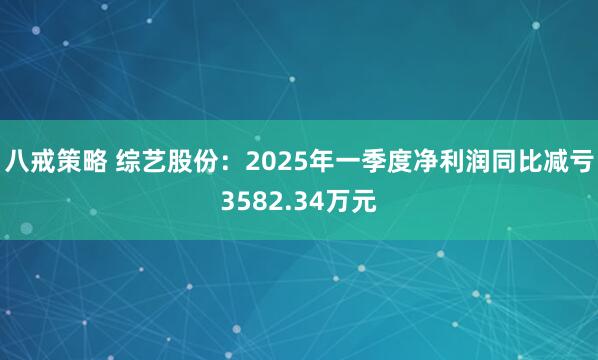 八戒策略 综艺股份：2025年一季度净利润同比减亏3582.34万元