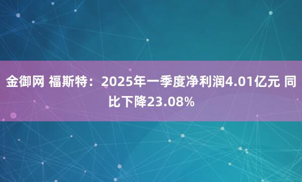 金御网 福斯特：2025年一季度净利润4.01亿元 同比下降23.08%