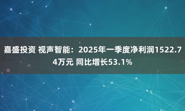 嘉盛投资 视声智能：2025年一季度净利润1522.74万元 同比增长53.1%