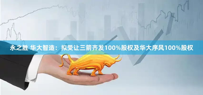 永之胜 华大智造：拟受让三箭齐发100%股权及华大序风100%股权