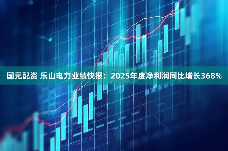 国元配资 乐山电力业绩快报：2025年度净利润同比增长368%