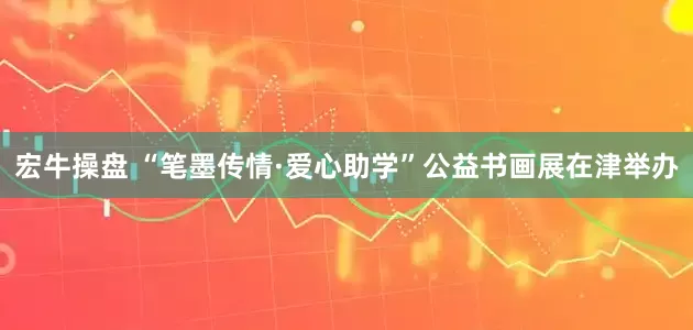 宏牛操盘 “笔墨传情·爱心助学”公益书画展在津举办