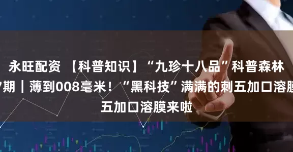 永旺配资 【科普知识】“九珍十八品”科普森林行第7期｜薄到008毫米！“黑科技”满满的刺五加口溶膜来啦