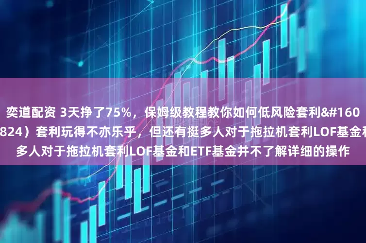 奕道配资 3天挣了75%，保姆级教程教你如何低风险套利 最近很多人将印度基金（164824）套利玩得不亦乐乎，但还有挺多人对于拖拉机套利LOF基金和ETF基金并不了解详细的操作