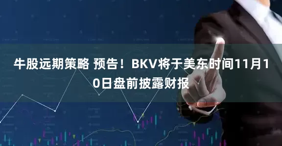 牛股远期策略 预告！BKV将于美东时间11月10日盘前披露财报