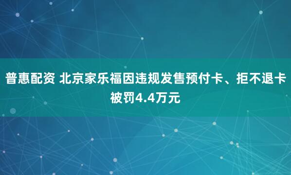 普惠配资 北京家乐福因违规发售预付卡、拒不退卡被罚4.4万元