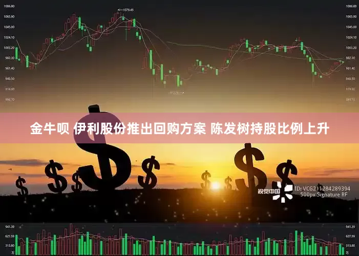金牛呗 伊利股份推出回购方案 陈发树持股比例上升