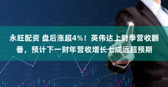 永旺配资 盘后涨超4%！英伟达上财季营收翻番，预计下一财年营收增长七成远超预期