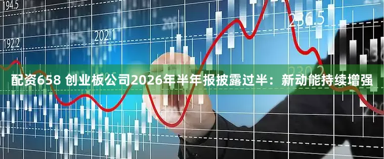 配资658 创业板公司2026年半年报披露过半：新动能持续增强